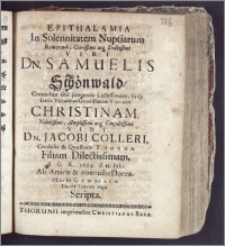 Epithalamia In Solennitatem Nuptiarum Reverendi ... Dn. Samuelis Schönwald, Connubio sibi jungentis ... Virginem Christinam ... Viri Dn. Jacobi Colleri, Consulis & Qvaestoris Thorun. Filiam ... A. O. R. 1689. d. 15. Febr. Ab Amicis & nonnullis Docentibus in Gymnasio ... Scripta