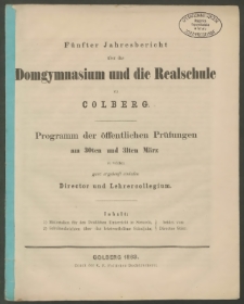 Fünfter Jahresbericht über das Domgymnasium und die Realschule zu Colberg. Programm der öffentlichen Prüfungen am 30ten und 31ten März
