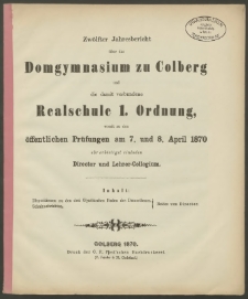 Zwölfter Jahresbericht über das Domgymnasium zu Colberg und die damit verbundene Realschule 1. Ordnung, womit zu den öffentlichen Prüfungen am 7. und 8. Apri 1870