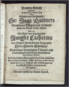 Frewden-Gedicht Auff den Hochzeitlichen Ehren-Tag Des ... Hn. Joan Guldners Vornehmen Burgers und Handels-mans der Königl. Stadt Thorn; Vnd der ... Jungfer Catharina Des ... Herrn Martin Schultzen ... Vornehmen Bürgers und Handelsmanns dieser Stadt ... Tochter, Zu ... Ehren ... auffgesetzt, und an dem Hochzeit-Feste, welches wahr am 16. April des 1652. Jahres, mit wünschunge vieler Glückseeligkeit, wol meinend übergeben