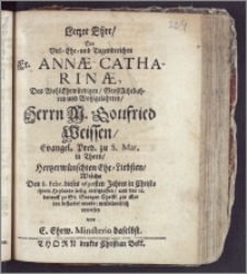 Letzte Ehre, Der Viel-hr- und Tugendreichen Fr. Annæ Catharinæ, Des ... Herrn M. Gottfried Weissen, Evangel. Pred. zu S. Mar. in Thorn ... Ehe-Liebsten, Welche den 8. Febr. dieses 1690sten Jahres ... seelig entschlaffen, und den 12. darauff zu St. Georgen ... zur Erden bestattet wurde, mitleidentlich erwiesen von E. Ehrw. Ministerio daselbst