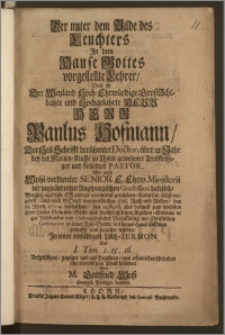 Der unter dem Bilde des Leuchters Jn dem Hause Gottes vorgestellte Lehrer, Des ist Der Weyland Hoch-Ehrwürdige GroszAchtbahre und Hochgelahrte ... Herr Paulus Hofmann, Der Heil. Schrifft Berühmter Doctor, über 22. Jahr bey der Marien-Kirche zu Thorn gewesener Treufleitziger und beliebter Pastor, Wie auch Wohl-verdienter Senior E. Ehrw. Ministerii der ungeänderten Augspurgischen Confession daselbst, Welcher, nachdem Er andern unermüdet geleuchtet, damit sich selbst verzehret, auch nach Gottes unerforschlichen Heil. Rath und Willen, den 18. Mertz. 1704. verloschen, den 13. April ... mit Christlichen Ceremonien zu seiner Ruh-Städte in selbiges Hausz Gottes gebracht und begleitet worden, Jn einer einfältigen Leich-Sermon ... Aufgeführet, gezeiget und auf Begehren, aus erheblichen Urfachen jetzo allererst zum Druck befördert Von M. Gottfried Weisz Evangel. Prediger daselbst