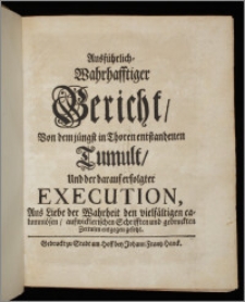 Ausführlich-Wahrhafftiger Bericht, Von dem jüngst in Thoren entstandenen Tumult, Und der darauf erfolgter Execution, Aus Liebe der Wahrheit den vielfältigen calumniösen, aufwicklerischen Schrifften und gedruckten Zettulen entgegen gesetzt.