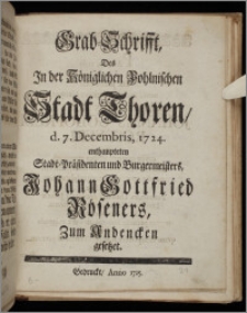 Grab-Schrifft, Des Jn der Königlichen Pohlnischen Stadt Thoren, d. 7. Decembris, 1724. enthaupteten Stadt-Präsidenten und Burgermeisters, Johann Gottfried Röseners, Zum Andencken gesetzet.