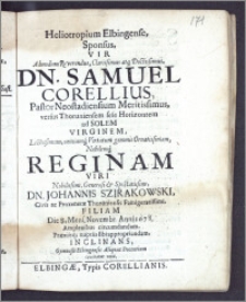 Heliotropium Elbingense, Sponsus, Vir Admodum Reverendus ... Dn. Samuel Corellius, Pastor Neostadiensium ... Virginem ... Reginam Viri ... Dn. Johannis Szirakowski, Civis ac Proxenetæ Thoruniensis ... Filiam Die 8. Mens. Novembr. Anni 1678. Amplexibus circumdandam, Præviisq; nuptiis sibi appropriandam, Inclinans, Gymnasii Elbingensis Aliqvot Docentium comitatur votis