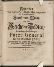 Schreiben Des letzten Heer-Meisters der ausgerotteten Tempel-Herren Jacob von Mulay aus dem Reiche der Todten, An den itzigen Hochwürdigen Pater General der heil. Gesellschafft Jesu, Die Gleichheit des Ordens der Tempel-Herren mit dem Jesuiter-Orden, und des letztern besorgliche Fata betreffend.