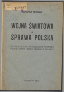 Wojna światowa a sprawa polska : z rzutem oka na dotychczasowy przebieg wielkiej wojny i dzieje legionów polskich