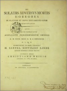 De solatiis adversvs mortis horrores in Platone et Novo Testamento obviis commentatio, qvam ex avctoritate amplissimi Philosophorum Ordinis a. d. XXVI. Maii… MDCCXCII… ervditorvm examini svbiiciet M. Samvel Gottlieb Linde Lingvae Polonicae Lector Pvblicvs adsvmto socio Christiano Weisio Lipsiensi, SS. Litt. cvltore