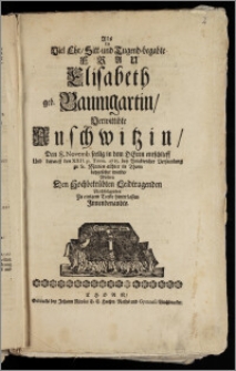 Als die Viel Ehr, Sitt- und Tugend-begabte Frau Elisabeth geb. Baumgartin, Verwittibte Auschwitzin, Den 8. Novemb. seelig in dem Herrn entschlieff Und darauff den XXII. p. Trinit. 1715. bey Volckreicher Versamlung zu St. Marien allhier in Thorn beygesetzet wurde / Wolten Den ... Leidtragenden Nachfolgendes Zu einigem Troste hinterlassen Jnnenbenandte