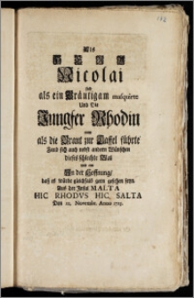 Als Herr Nicolai sich als ein Bräutigam masquirte Und Die Jungfer Rhodin nun als die Braut zur Taffel führte Fand sich auch nebst andern Wünschen dieses schlechte Blat [...] Aus der Jnsul Malta Hic Rhodvs Hic Salta Den 22. Novembr. Anno 1725