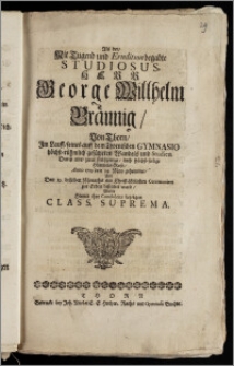 Als der, Mit Tugend und Erudition begabte Studiosus, Herr George Willhelm Bräunig, Von Thorn, Im Lauff, seines auff dem Thornischen Gymnasio ... geführten Wandels und Studien Durch eine ... Himmels-Reise, Anno 1719 den 14. May gehemmet, Und Den 19. desselben Monaths ... zur Erden bestattet ward / Wolte Hiemit ihre Condolenz bezeigen Class. Suprema