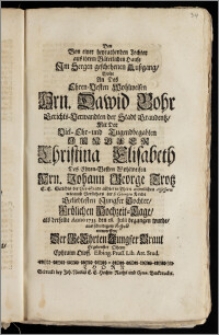 Den Von einer heyrathenden Tochter aus ihrem Väterlichen Hause Jm Seegen geschehenen Auszgang, Wolte An Des [...] Hrn. Dawid Bohr Gerichts-Verwandten der Stadt Graudentz, Mit Der [...] Jungfer Christina Elisabeth Des [...] Hrn. Johann George Trotz E. E. Gerichts der Vor-Stadt allhier in Thorn [...] Assessoris wie auch Vorstehers der S. Georgen Kirche [...] Tochter, Frölichen Hochzeit-Tage, als derselbe Anno 1733. den 28. Julii begangen wurde, aus schuldigem Respect entwerffen, Der [...] Braut Ergebenster Oheim Ephraim Oloff. Elbing. Pruss. Lib. Art. Stud.