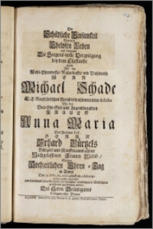 Die Schädliche Einsamkeit Bey dem Ehelosen Leben und hingegen Die Seegens-volle Vergnügung bey dem Ehestande Wolte Als der ... Herr Michael Schade E. E. Neustädtischen Gerichts ... Assessor Mit der ... Frauen Anna Maria Des ... Herrn Erhard Bürtzels Bürgers und Kauffmanns allhier ... Frauen Wittib, Seinen Hochzeitlichen Ehren-Tag in Thorn Den 25. Febr. An. 1727. glücklich celebrirte, etlicher massen entwerffen ... Des Herrn Bräutigams Verbundenster Diener