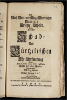 Der Nach Mütt- und Pfleg-Mütterlichen Hintritt Ersetzte Schade. Wurde Bey der Schad- Und Bürtzelischen Ehe-Verbündung Welche Den 25. Febr. Anno 1727. in Thorn ... Vollzogen ward Bisz Dato erwogen von Michael Schaden L. A. C. und der damahls in Schaden gesetzten Christina Regina Schadin