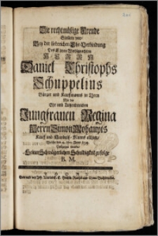 Die rechtmäszige Freude Stellete vor, Bey der liebreichen Ehe-Verbindung Des ... Herrn Daniel Christophs Schuppelius Bürger und Kauffmanns in Thorn Mit der ... Jungfrauen Regina Herrn Simon Mohaupts Kauff und Handels-Manns allhier, Welche den 4. Nov. Anno 1734. Vollzogen wurde, Seiner Schwägerlichen Schuldigkeit zu folge B. M