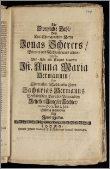 Die Zweyfache Zahl, Bey Des [...] Herrn Jonas Scherers, Bürgers und Mältzenbrauers allhier, Mit der [...] Jfr. Anna Maria Hermannin, Des [...] Herrn Zacharias Hermanns Vorstädtischen Gerichts-Verwandten Aeltesten [...] Tochter / Anno 1709. den 2. Julii Eilfertig entworffen Von Jacob Herden