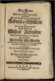 Bittre Thränen Uber die Schmertzlich erhaltene Todes-Post Der ... Frauen Sabinen geb. Schillerin Des ... Herrn Michael Schmidts ... Bürgers und Mahlers Jn Fraustadt ... Ehe-Genoszin Als Selbige den 22. Martz Anno 1728. im 68sten Jahre Jhres Alters ... entschlaffen, Wolten Jn nachgesetzten Zeilen Jhre Kindliche Pflicht ... zu erkennen geben ... Hinterlassene Tochter und Eydam in Thorn