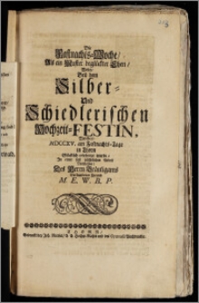 Die Fastnachts-Woche, Als ein Muster beglückter Ehen, Wolte, Bey dem Silber- Und Schiedlerischen Hochzeit-Festin, Welches, MDCCXV. am Fastnachts-Tage in Thorn [...] celebriret wurde, Jn einer fast nächtlichen Arbeit Vorstellen, Des Herrn Bräutigams Verbundener Freund M. E. W. B. P