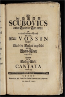 Als der Herr Scubovius an den Stand der Ehe dachte, Und nach ordentlichem Brauch sich an die Frau Vossin machte; Ward die Hochzeit angestellet und das Braut-Paar copulirt, Alsdenn bey der Hochzeit-Tafel die Cantata musicirt