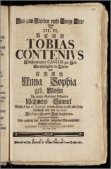 Das zum Sterben reiffe Junge Alter Wolte Als Tit. Pl. Herr Tobias Contenivs [...] Cantor zur Heil: Dreyfaltigkeit in Thorn Und Frau Anna Sophia geb. Closzin Ihr eintzig [...] Söhnlein Nahmens Samuel Welches den 16. Novemb. in dem Herrn sanfft und seelig entschlieff und den 19. Eiusd. Zu seiner Grabes Ruh begleiteten Mit wenigen vorstellen Und zugleich sein hierüber habendes Schmertzliches Beyleid contestiren Christian Lvdewig Gottlob Contenivs LL. AA. Cult.