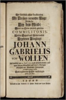 Der sämbtlich allhier Studirenden Mit Thränen vermischte Klage, Welche Sie Bey dem Grabe Jhres ... Commilitonis ... Jünglings Johann Gabrielis von Wollen Als derselbe den 21. April. 1727. ... auff den St. Georgen-Kirchhoff ... geleget wurde Dem erzürneten Gott vorbringen wollen und sollen