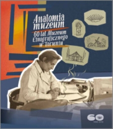 Anatomia Muzeum : 60 lat Muzeum Etnograficznego w Toruniu