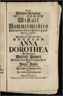 Bey der Glücklichen Verbindung Des S. T. Herrn Michael Hammermeisters ... Bürgers Kauff- und Handels-Manns in Thorn Mit der ... Jungfer Anna Dorothea Des Ehrbahren Gottfried Steiners ... Bürgers und Kürschners Allhier Jungfer Tochter Welche, den 8. Juny Anno 1728. Nach Wunsch vollzogen wurde Wolten Jhre Schuldigkeit an den Tag legen Die Jnnenbenannte