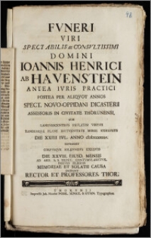 Fvneri Viri Spectabilis ac Consvltissimi Domini Ioannis Henrici Ab Havenstein Antea Ivris Practici Postea Per Aliqvot Annos Spect. Novo-Oppidani Dicasterii Assessoris In Civitate Thorunensi, Cum ... Die XXIIII. Ivl. Anno cIcIcccxxxiv. Expirasset Corpvsqve Solennibus Exeqviis Die XXVIII. Eiusd. Mensis Ad Aed. S. S. Trinit. Contvmvlaretvr, Breves Elegias ... Dabant Rector Et Professores Thor