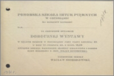 [Zaproszenie. Incipit] Pomorska Szkoła Sztuk Pięknych w Grudziądzu ma zaszczyt zaprosić W.P. ..... na uroczyste otwarcie dorocznej wystawy w salach Muzeum w Grudziądzu przy ul. Lipowej 28 w dniu 14 czerwca b.r. o godz. 12.30...].