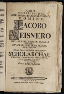 Viro Nobilissimo, Amplissimo [...] Domino Iacobo Meisnero Incl. Reipvbl. Thorvn. Consuli Seniori, Et Aerar. Pvbl. Præf. Primar. [...] Iam quoque [...] Noviter Designato Scholarchae [...] gratulari volebant Gymn. Thorvn. Cives