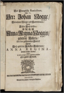 Das Evangelische Reminiscere, Als, Tit. Herr Johan Nogge, Vornehmer Bürger und Handelsmann, sammt Dessen Hertz-liebsten, Anna Regina Noggin, gebohrne Kollerin, über den geschwinden Hintritt Jhres ... Töchterleins, Anna Regina, hertzlich betrübet wurden, wolte ... mitleidend vorstellen Ein gutter Freund