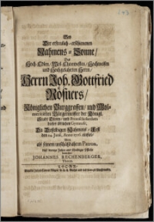 Bey Der erfreulich-erschienenen Nahmens-Sonne, Des ... Herrn Joh. Gottfried Rösners, Königlichen Burggraffen, und Wolmeritirten Bürgermeister der Königl. Stadt Thorn, und Protoscholarchen dieses ... Gymnasii, Da Desselbigen Nahmens-Fest den 24. Junii, Anno 1706. einfiel / Wolte als seinem ... Patron, diese ... Zeilen aus schuldiger Pflicht darreichen, Johannes Rechenberger, Thorun