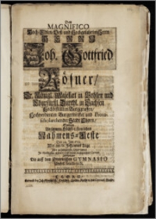 Dem Magnifico Hoch-Edlen [...] Herrn Joh. Gottfried Rösner, Sr. Königl. Majestæt in Pohlen und [...] in Sachsen Hochbestallten Burggraffen [...] Burgermeister und Protoscholarchen der Stadt Thorn, Suchten An seinem [...] Nahmens-Feste Den 24. Jun. 1722. Als am St. Johannes Tage Jhre [...] Observence Jn schuldigster Ehrerbietigkeit mit nachgesetzter Cantate Zubezeugen Die auff dem Thornischen Gymnasio sämbtl. Studirende