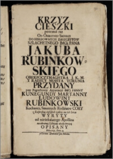 Krzyz Cięszki po trzeci raz Od Okrutney Smierci Do Herbownych Zaszczytow ... Pana Jakuba Rubinkowskiego Oberpocztmagistra J. K. M. Y Radzcy Miasta Torunia Przydany przy Pogrzebowey Apparencyi IMci. Panny Kunegundy Maryanny Ludowiny Rubinkowski Kochaney, Smutnych Rodzicow Cory ... na ich Sercu Wyryty od narzekaiącego Apollina ... Opisany Roku 1732. Dnia 4