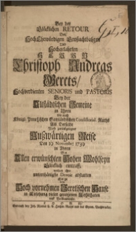 Bey der Glücklichen Retour Des ... Herrn Christoph Andreas Gerets, Hochverdienten Senioris und Pastoris Bey der Altstädtschen Gemeine in Thorn wie auch Königl. Preuszischen Samländischen Consistorial. Raths Als Derselbe Nach ... Auszwärtigen Reise Den 19. Novembr. 1739 in Thorn Bey Allen erwünschten Hohen Wohlseyn Glücklich eintraff; wolten ihre ... Devoir abstatten Einige dem Hoch vornehmen Geretischen Hause in Ansehung vieler genoszenen Wohlthaten tieff Verbundenste