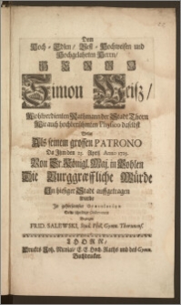 Dem Hoch-Edlen, Vest-Hochweisen [...] Herrn Simon Weisz, Wohlverdienten Rathmann der Stadt Thorn Wie auch [...] Physico daselbst Wolte Als seinem [...] Patrono Da Jhm den 25. April Anno 1725. Von Sr. Königl. Maj. in Pohlen Die Burggræffliche Würde Jn hiesiger Stadt auffgetragen wurde Jn gehorsamster Gratulation Seine schuldige Observence Bezeugen Frid. Salewski, Stud. Phil. Gymn. Thorunens