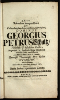 Solennibus Inauguralibus, Quibus Vir Excellentissimus ... Dominus Georgius Petrus Schultz, Philosoph. & Medicinæ Doctor, Nuperrime in Academia Regia Berolinensi Professor Publ. meritissimus Anno ... MDCCXI. d. 22. Decembr. Gymnasii Thorunensis Pro-Rector & Profess. Publ. Publice constituitur ... Gratulabunda accedit Literis ibidem operantium Corona