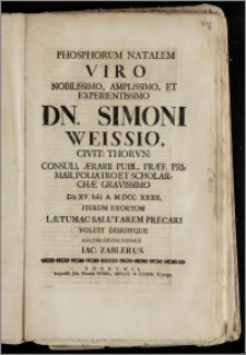 Phosphorum Natalem Viro [...] Simoni Weissio, Civit. Thorvn. Consuli, Ærarii Publ. Præf. Primar. Poliatro Et Scholarchæ [...] Die XV. Iulii A. M. DCC. XXXII. Iterum Exortum Lætum Ac Salutarem Precari Voluit Debuitque Cultor Devinctissimus Iac. Zablerus