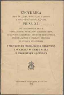 Encyklika jego świętobliwości Pana Naszego z Bożej Opatrzności papieża Piusa XII do czcigodnych braci patriarchów, prymasów, arcybuskupów, biskupów i innych ordynariuszy miejscowych, pozostających w pokoju i jedności ze stolicą apostolską : O Mistycznym Ciele Jezusa Chrystusa i o naszej w tymże ciele z Chrystusem łączności.