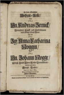 Zu dem erfreulichen Hochzeit-Feste, Des ... Hn. Andreas Zernick, Vornehmer Kauff- und Handelsmann dieser Königl. Stadt Thorn, Mit der ... Jgf. Anna Catharina Noggin, Des ... Hn. Johann Nogge, Königl. Stadt Thorn Raths-Verwandtens ... Tochter, Anno 1706. den 18. Maji, Wolten ihre Schuldigkeit ... legen Jnnen-Benannte