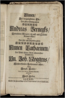 Blumen, Der vergnügsamen Ehe, Des ... Herren Andreas Zernegks, Vornehmen Bürgers, Kauff- und Handels-Mannes allhier, Mit der ... Jungfrauen Annen Catharinen, Des ... Hn. Joh. Noggens, Wohlverdienten Rathmannes allhier, ältisten ... Tochter, Anno 1706. den 18. Blumen-Monath / gewiedmet von Jacob Herden