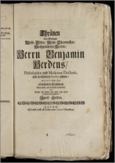 Thränen Des Weyland Wohl-Edlen [...] Herrn Benjamin Herdens, Philosophiæ und Medicinæ Doctoris, und [...] Practici allhier, Anno 1705. den 9. Jan. erblichenem Leichnam [...] geweyhet / von Dessen im Leben und nach dem Tode [...] Bruder, Jacob Herden