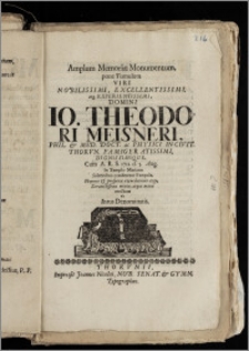 Amplum Memoriæ Monumentum, pone Tumulum Viri Nobilissimi ... Domini Io. Theodori Meisneri, Phil. & Med. Doct. ac Physici In Civit. Thorvn. ... Cum A. R. S. 1711. d. 5. Aug. In Templo Mariano Solennibus conderetur Exequiis, Honoris & prosperæ recordationis ergo ... mente, atque manu erectum ab Intus Denominatis