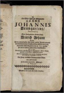 Als Des Edlen Vest- und Wolgelarten Herrn Johannis Baumgartens, Secretarij Sein ... ältester Sohn Henrich Johann Welcher ... den 21. Nov. ... seelig eingeschlaffen, Den 26. Hujus ... zu S. Marien ... in der Erden auffgehoben wurde / Wolte der Hochbetrübten Familie in Jhrer Betrübnüs zum Trost, ausz verbundener Schuldigkeit præsentiren ... Dero Gehorsamster Johann Daniel Möringk, SS. Theol. Stud