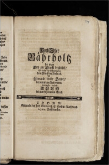 Hoch Edler Bährholtz da man Dich zur Grufft begleitet, So trägt die Schuldigkeit den Zinsz der Liebe ab. Jst Jemand dieser Stadt? der mirs vorübel deutet, der wisse, dasz ich Dich bedaur bisz in mein Grab