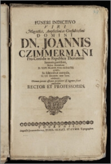 Funeri Indictivo Viri [...] Joannis Czimmerman[n]i, Pro-Consulis in Republica Thorunensi Senioris [...] Rebus mortalium D. XXIV. Novemb. Anno cIcIcccXII. exempti, In solennibus exequiis, D. IIII. Decembr. anni Curr. celebratis, Ultimum pietatis officium persolvere & lugentes solari conabantur Rector Et Professores