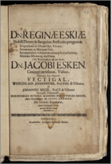 Dn. Reginæ Eskiæ Nobili Domo & Sanguine Austenio prognatæ ... Viri Præ-Consularis ... Jacobi Esken, Conjugi carissimæ, Viduæ, Ultimum hoc Honoris Vectigal, Wenceslaus Johannides, Prof. Publ. & Visitator, Et Johannes Rezik, Prof. P. & Visitator Gymnasii Thorunensis, Beneficiorum Integro Sexennio Perceptorum Memor, Anno ... M. CCCCCC. LXXXXII. Die solennis Sepulturæ, quæ fuit Januar. nona, promte & reverenter deposuerunt