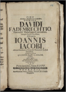 Viro Nobilissimo, Amplissimo [...] Domino Davidi Fademrechtio, Praeconsuli Mariaeburgensi [...] Filii unici, Ioannis Iacobi, Artium liberalium in Gymnasio Thorunensi Studiosi [...] pramaturum obitum, qvi d. XXVII. Augusti A. cIcIcccXII. accidebat, acerbe lugenti, tum consolandi officium praestare tum & Auditori suo carissimo, monumentum ponere [...] volebat Petrus Iaenichius, Gymn. R. & P. P