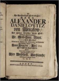 Als Der Durchlauchtigste Fürst und Herr, Herr Alexander Danielowitz von Menzikow, Des Heiligen Römischen Reichs Fürst, Hertzog in Jngermannland, Sr. Grosz-Zaar. Maytt. General Feld-Marschall, Ritter des H. Andreä, des Elephanten, des Schwartz- und Weiszen Adlers ... Seinen Einzug den 12. / 23. April. 1712. Jn die Königl. Stadt Thorn hielte / Wolte durch ... Arien Seine Schuldigkeit bezeigen, Jhro ... Durchlaucht ... Diener, G. H. P