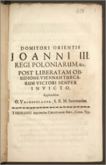Domitori Orientis Joanni III. Regi Poloniarum &c. Post Liberatam Obsidione Viennam Turcarum Victori Semper Invicto / Applaudebat G. Wachschlager, S. R. M. Secretarius